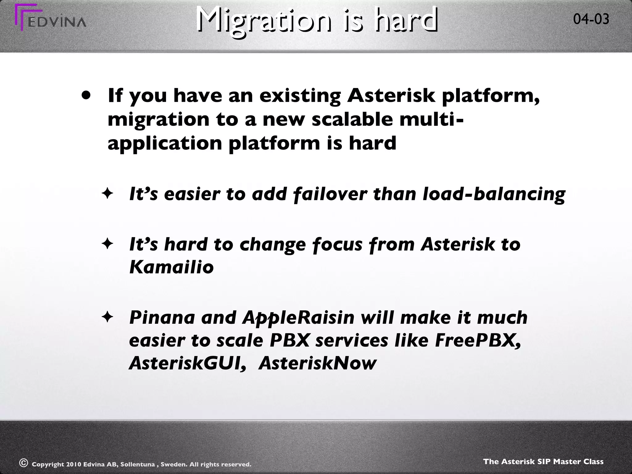 Migration is hard If you have an existing Asterisk platform, migration to a new scalable multi-application platform is hard It’s easier to add failover than load-balancing It’s hard to change focus from Asterisk to Kamailio Pinana and AppleRaisin will make it much easier to scale PBX services like FreePBX,  AsteriskGUI,  AsteriskNow 