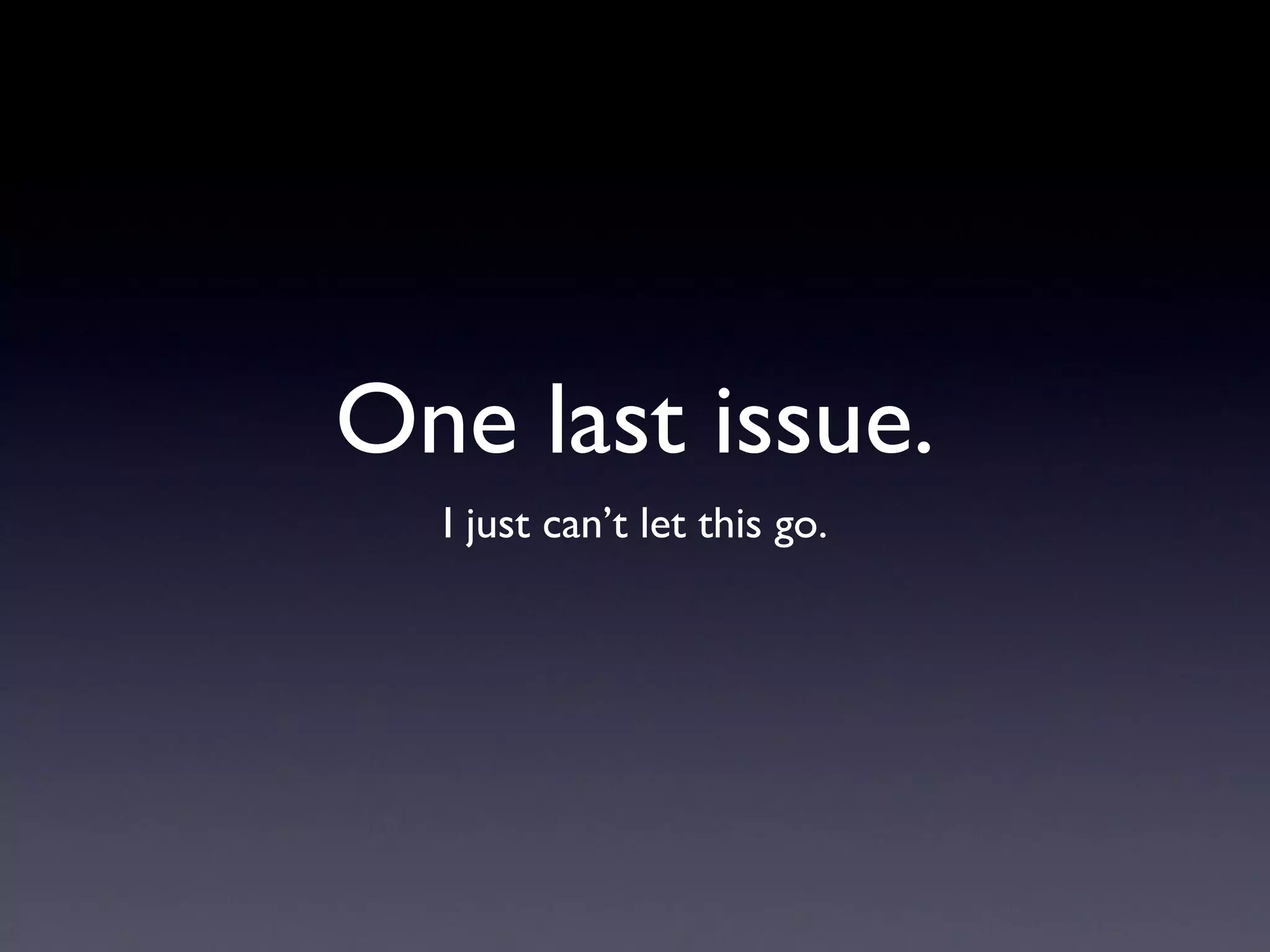 One last issue. I just can’t let this go. 