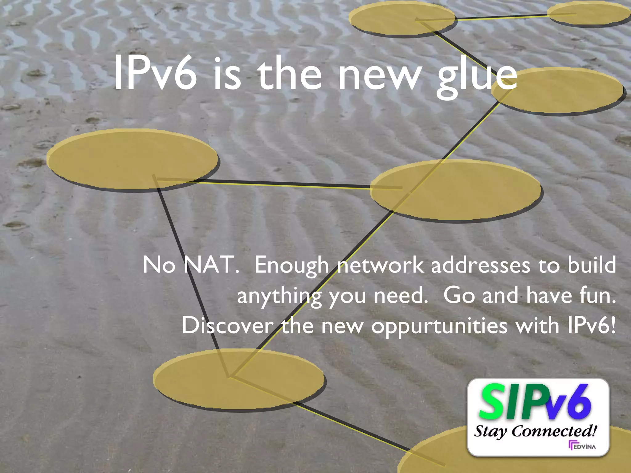 IPv6 is the new glue No NAT.  Enough network addresses to build anything you need.  Go and have fun. Discover the new oppurtunities with IPv6! 