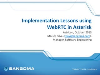Implementation Lessons using
WebRTC in Asterisk
Astricon, October 2013
Moisés Silva <moy@sangoma.com>
Manager, Software En...