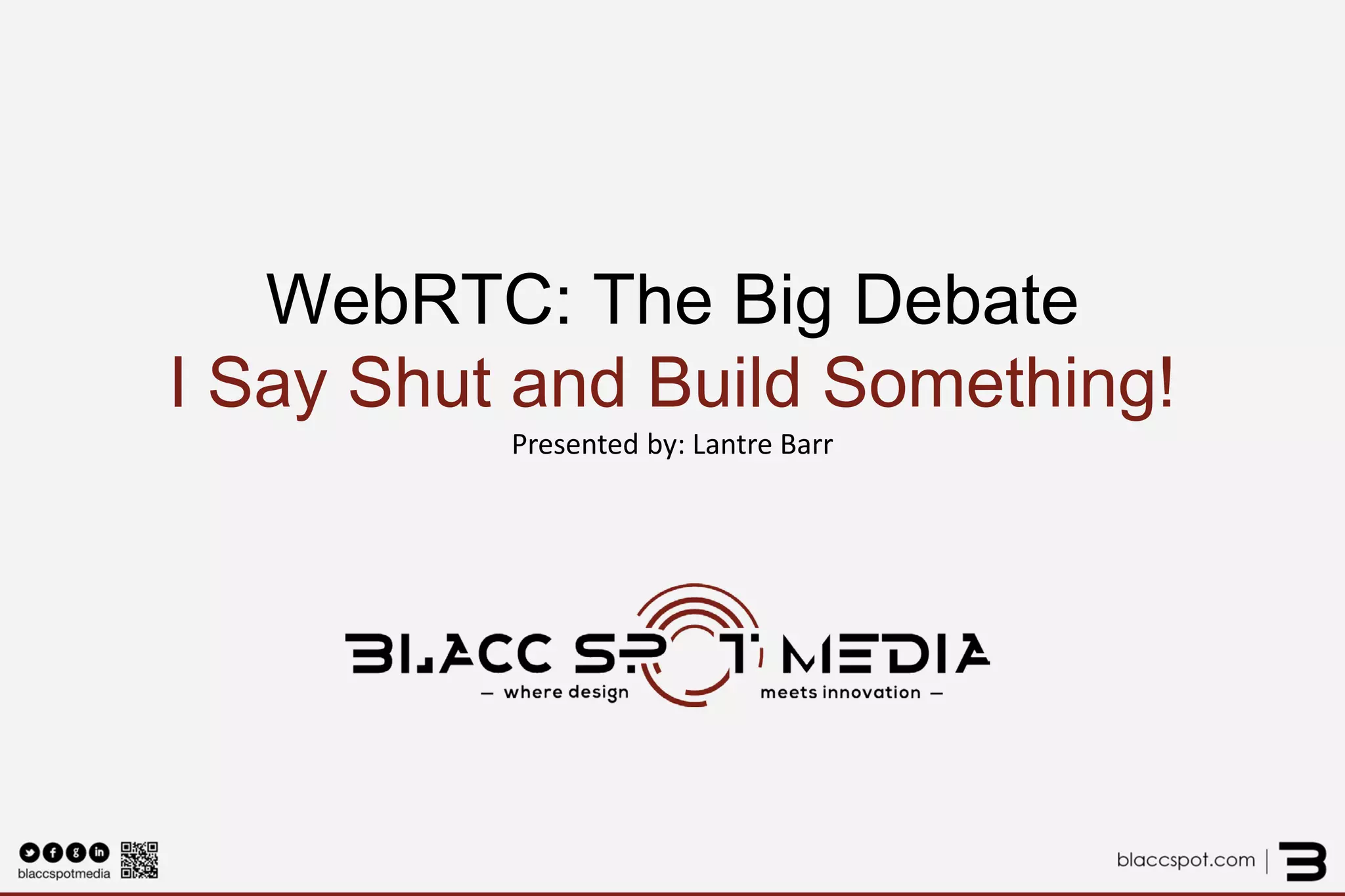 WebRTC: The Big Debate I Say Shut Up and Build Something! Presented by: Lantre Barr  