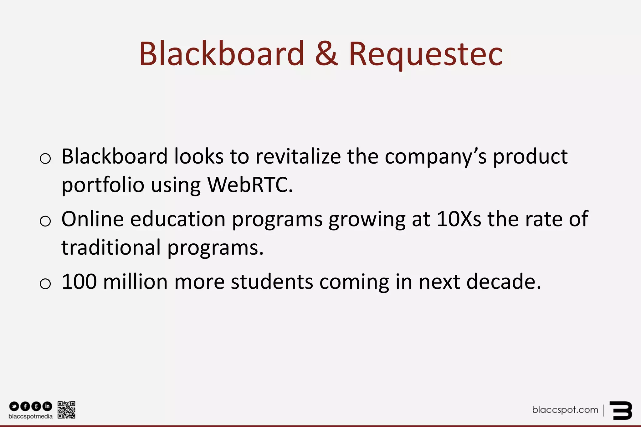 Blackboard & Requestec 
o 
Blackboard looks to revitalize the company’s product portfolio using WebRTC. 
o 
Online education programs growing at 10Xs the rate of traditional programs. 
o 
100 million more students coming in next decade.  