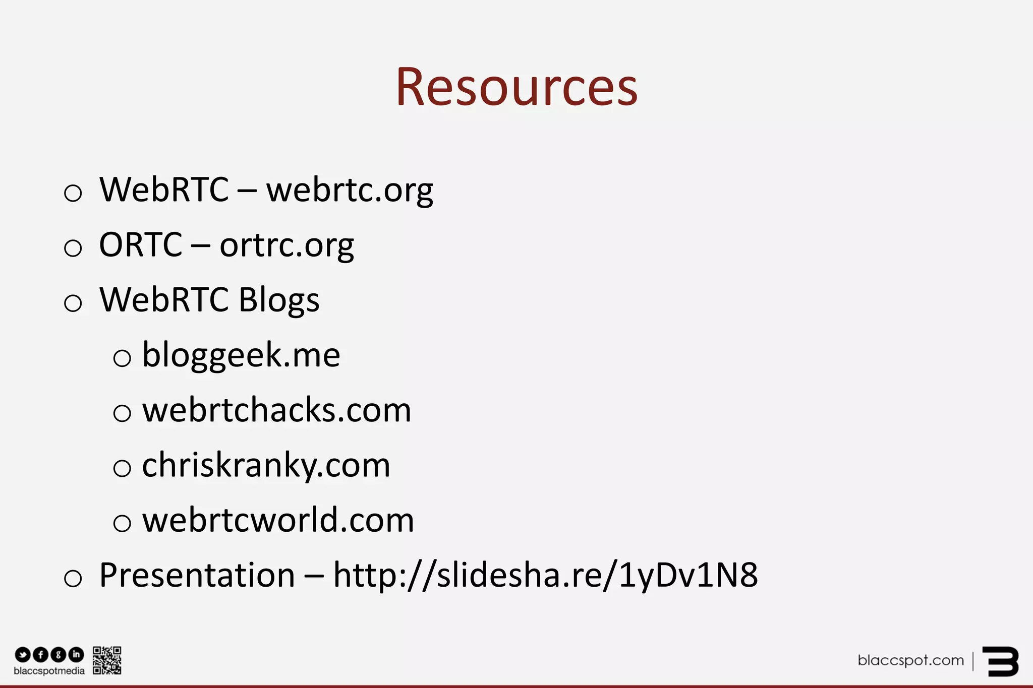 Resources 
o 
WebRTC – webrtc.org 
o 
ORTC – ortrc.org 
o 
WebRTC Blogs 
o 
bloggeek.me 
o 
webrtchacks.com 
o 
chriskranky.com 
o 
webrtcworld.com 
o 
Presentation – http://slidesha.re/1xT8DMm  