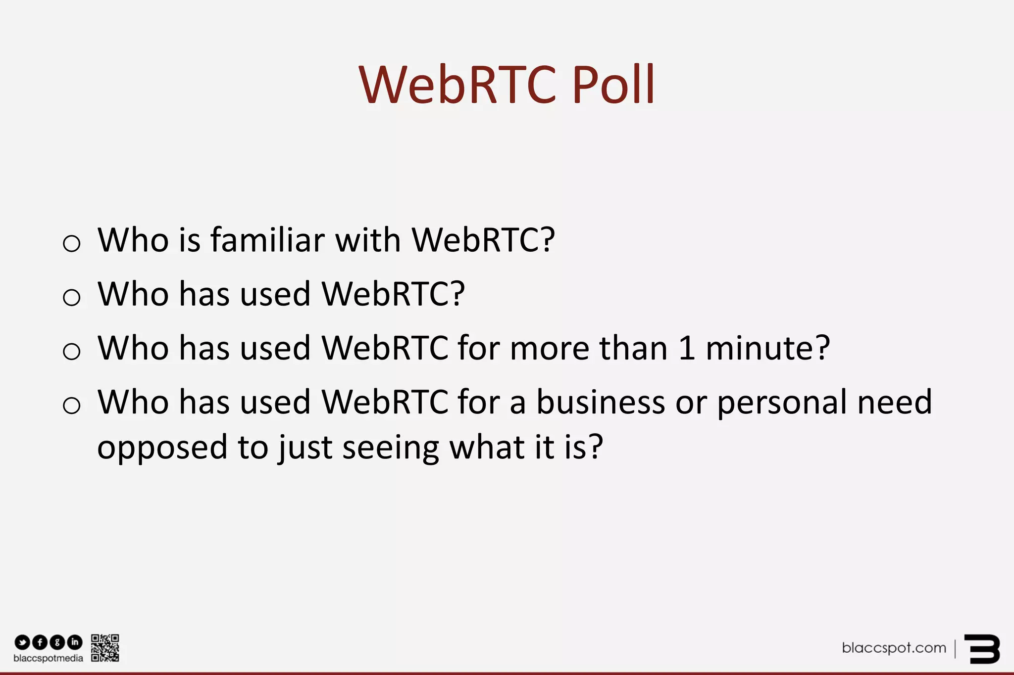 WebRTC Poll 
o 
Who is familiar with WebRTC? 
o 
Who has used WebRTC? 
o 
Who has used WebRTC for more than 1 minute? 
o 
Who has used WebRTC for a business or personal need opposed to just seeing what it is?  