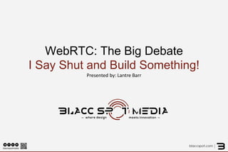 WebRTC: The Big Debate I Say Shut Up and Build Something! Presented by: Lantre Barr  