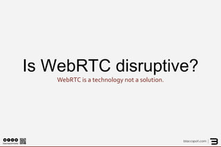 Is WebRTC disruptive? WebRTC is a technology not a solution.  
