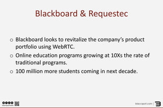 Blackboard & Requestec 
o 
Blackboard looks to revitalize the company’s product portfolio using WebRTC. 
o 
Online education programs growing at 10Xs the rate of traditional programs. 
o 
100 million more students coming in next decade.  