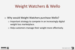 Weight Watchers & Wello 
o 
Why would Weight Watchers purchase Wello? 
o 
Important strategy to compete in an increasingly digital weight loss marketplace. 
o 
Help customers manage their weight more effectively.  