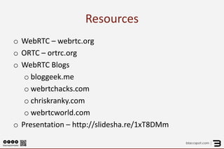Resources 
o 
WebRTC – webrtc.org 
o 
ORTC – ortrc.org 
o 
WebRTC Blogs 
o 
bloggeek.me 
o 
webrtchacks.com 
o 
chriskranky.com 
o 
webrtcworld.com 
o 
Presentation – http://slidesha.re/1xT8DMm  