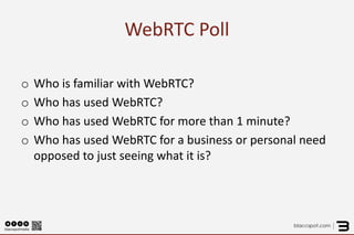 WebRTC Poll 
o 
Who is familiar with WebRTC? 
o 
Who has used WebRTC? 
o 
Who has used WebRTC for more than 1 minute? 
o 
Who has used WebRTC for a business or personal need opposed to just seeing what it is?  