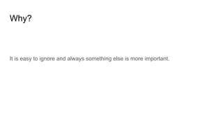 Why?
It is easy to ignore and always something else is more important.
 