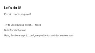 Let's do it!
Port sip.conf to pjsip.conf
Try to use sip2pjsip script… - failed
Build from bottom up
Using Ansible magic to configure production and dev environment
 