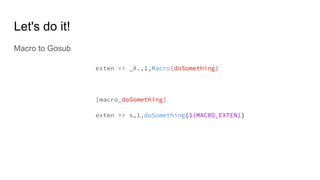 Let's do it!
Macro to Gosub
exten => _X.,1,Macro(doSomething)
[macro_doSomething]
exten => s,1,doSomething(${MACRO_EXTEN})
 