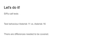 SIPp call tests
Test behaviour Asterisk 11 vs. Asterisk 16
There are differences needed to be covered.
Let's do it!
 