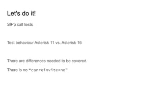 SIPp call tests
Test behaviour Asterisk 11 vs. Asterisk 16
There are differences needed to be covered.
There is no “canreinvite=no”
Let's do it!
 