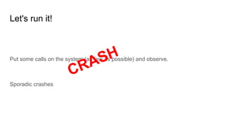 Let's run it!
Put some calls on the system (as few as possible) and observe.
Sporadic crashes
CRASH
 