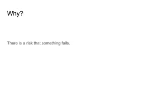 Why?
There is a risk that something fails.
 