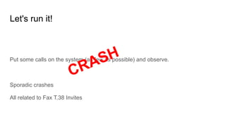 Let's run it!
Put some calls on the system (as few as possible) and observe.
Sporadic crashes
All related to Fax T.38 Invites
CRASH
 