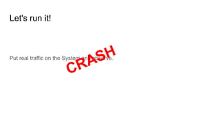 Let's run it!
Put real traffic on the System and observe.
CRASH
 