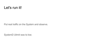 Let's run it!
Put real traffic on the System and observe.
SystemD Ulimit was to low.
 
