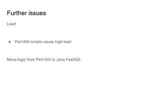 Further issues
Load
● Perl AGI scripts cause high load
Move logic from Perl AGI to Java FastAGI
 