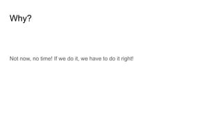 Why?
Not now, no time! If we do it, we have to do it right!
 