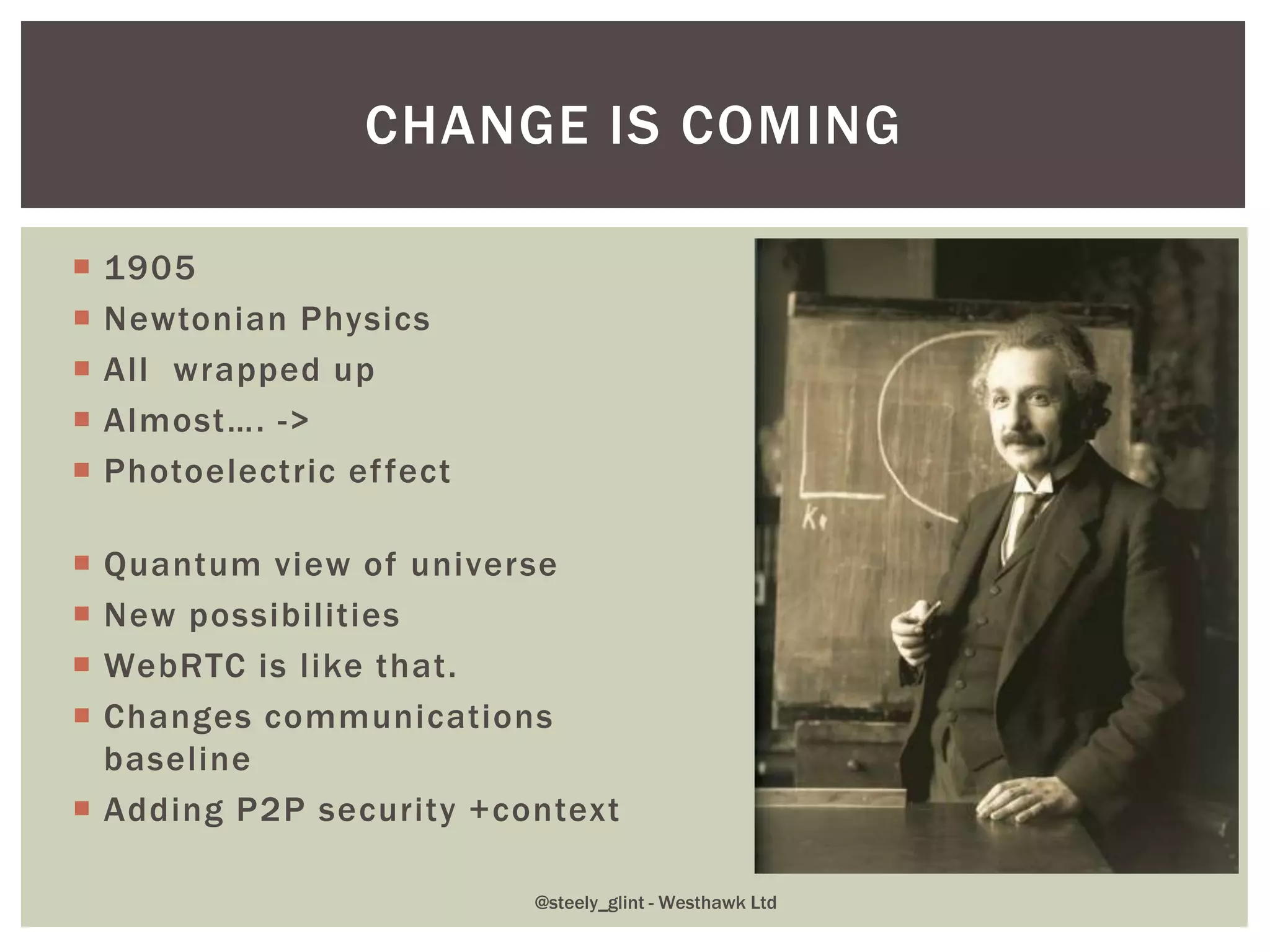 CHANGE IS COMING
 1905
 Newtonian Physics
 All wrapped up
 Almost…. ->
 Photoelectric effect
 Quantum view of universe
 New possibilities
 WebRTC is like that.
 Changes communications
baseline
 Adding P2P security +context
@steely_glint - Westhawk Ltd
 