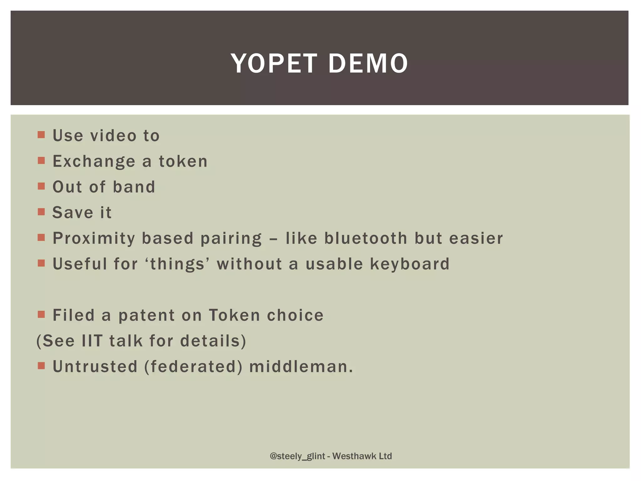  Use video to
 Exchange a token
 Out of band
 Save it
 Proximity based pairing – like bluetooth but easier
 Useful for ‘things’ without a usable keyboard
 Filed a patent on Token choice
(See IIT talk for details)
 Untrusted (federated) middleman.
YOPET DEMO
@steely_glint - Westhawk Ltd
 