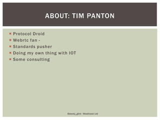  Protocol Droid
 Webrtc fan -
 Standards pusher
 Doing my own thing with IOT
 Some consulting
ABOUT: TIM PANTON
@stee...