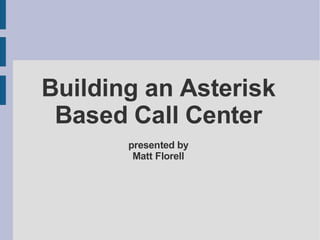 Building an Asterisk
Based Call Center
presented by
Matt Florell
 