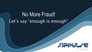 No More Fraud! 
Let’s say “enough is enough” 
 