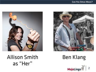 CAN YOU SPEAK MAGIC? 
2 
Allison Smith Ben Klang 
as “Her” 
 