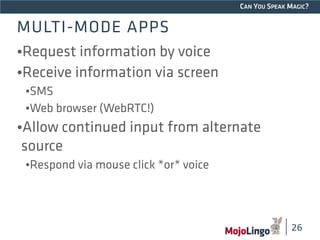 CAN YOU SPEAK MAGIC? 
MULTI-MODE APPS 
•Request information by voice 
•Receive information via screen 
•SMS 
•Web browser (WebRTC!) 
•Allow continued input from alternate 
source 
•Respond via mouse click *or* voice 
26 
 