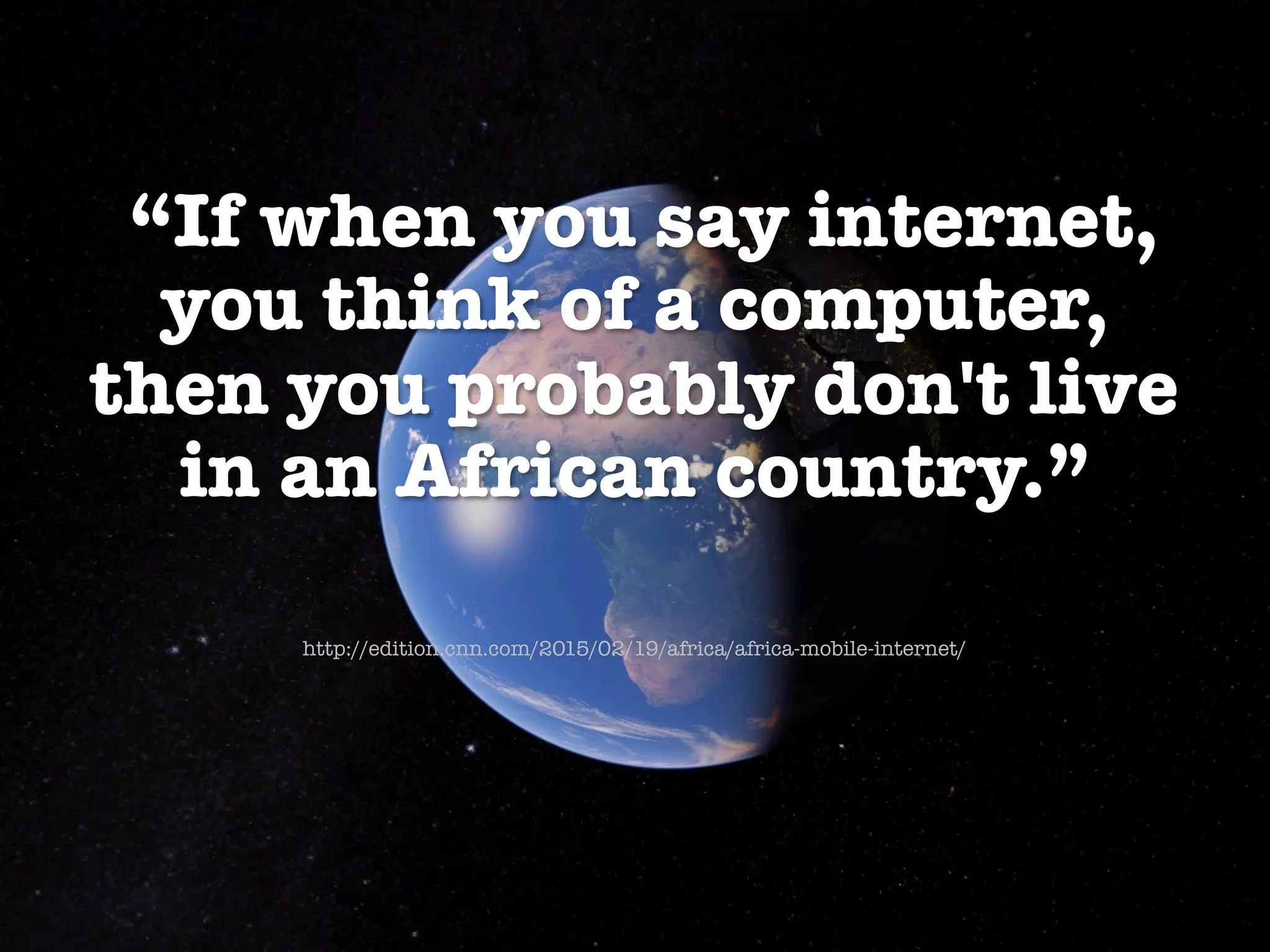 www.internetsociety.org
“If when you say internet, !
you think of a computer, !
then you probably don't live !
in an African country.”

http://edition.cnn.com/2015/02/19/africa/africa-mobile-internet/
 