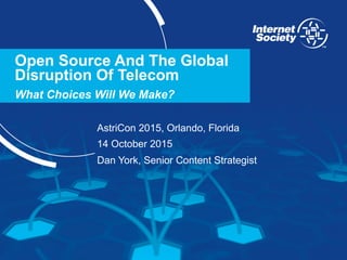 www.internetsociety.org
Open Source And The Global
Disruption Of Telecom
What Choices Will We Make?
AstriCon 2015, Orlando, Florida
14 October 2015
Dan York, Senior Content Strategist
 
