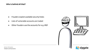 J?ran Vinzens
linkedin.com/in/jvinzens
 Frauders exploit available security holes
 Lists of vulnerable accounts are traded
 Other frauders use the accounts for e.g. IRSF
Who is behind all that?
 