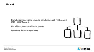 J?ran Vinzens
linkedin.com/in/jvinzens
Do not make your system available from the internet if not needed.
(RFC 1918 IP Ranges)
Use VPN or other tunnelling techniques
Do not use default SIP port 5060
Network
 