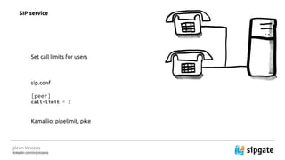 J?ran Vinzens
linkedin.com/in/jvinzens
Set call limits for users
sip.conf
[peer]
call-limit = 2
Kamailio: pipelimit, pike
SIP service
 