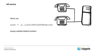 J?ran Vinzens
linkedin.com/in/jvinzens
Never use
exten => _X.,1,Dial(SIP/${EXTEN}@trunk)
always validate dialled numbers
SIP service
 