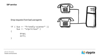 J?ran Vinzens
linkedin.com/in/jvinzens
Drop requests from bad useragents
if ( $ua =~ "friendly-scanner" ||
$ua =~ "sipvicious )
{
drop;
exit;
}
SIP service
 