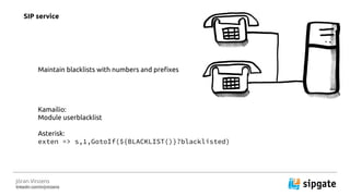 J?ran Vinzens
linkedin.com/in/jvinzens
Maintain blacklists with numbers and prefixes
Kamailio:
Module userblacklist
Asterisk:
exten => s,1,GotoIf(${BLACKLIST()}?blacklisted)
SIP service
 