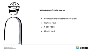 J?ran Vinzens
linkedin.com/in/jvinzens
Most common fraud scenarios
 International revenue share fraud (IRSF)
 Payment fraud
 T-DOS / DOS
 Identity theft
 