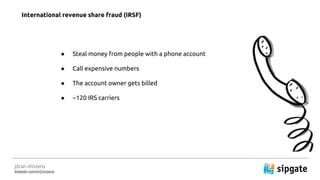 J?ran Vinzens
linkedin.com/in/jvinzens
 Steal money from people with a phone account
 Call expensive numbers
 The account owner gets billed
 ~120 IRS carriers
International revenue share fraud (IRSF)
 