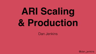 ARI Scaling
& Production
Dan Jenkins
@dan_jenkins
 