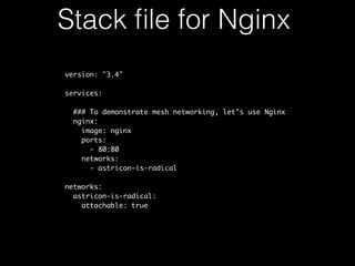 version: "3.4"
services:
### To demonstrate mesh networking, let’s use Nginx
nginx:
image: nginx
ports:
- 80:80
networks:
- astricon-is-radical
networks:
astricon-is-radical:
attachable: true
Stack ﬁle for Nginx
 