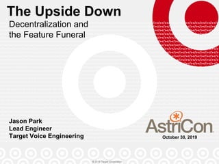 © 2019 Target Corporation
The Upside Down
Decentralization and
the Feature Funeral
Jason Park
Lead Engineer
Target Voice Engineering October 30, 2019
 