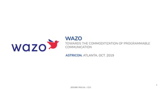 1
WAZO
TOWARDS THE COMMODITIZATION OF PROGRAMMABLE
COMMUNICATION
JEROME PASCAL | CEO
ASTRICON, ATLANTA, OCT. 2019
 