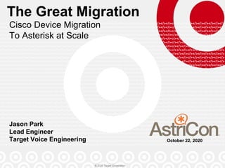 © 2020 Target Corporation
The Great Migration
Cisco Device Migration
To Asterisk at Scale
Jason Park
Lead Engineer
Target Voice Engineering October 22, 2020
 