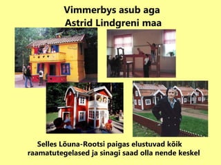 Vimmerbys asub aga  Astrid Lindgreni maa Selles Lõuna-Rootsi paigas elustuvad kõik raamatutegelased ja sinagi saad olla nende keskel 