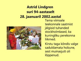 Astrid Lindgren  suri 94-aastaselt 28. jaanuaril 2002.aastal Tema viimsele teekonnale saatmist jälgisid tuhanded stockholmlased,   ka kuningliku perekonna liikmed. Kirstu taga kõndis valge saduldamata hobune, sest muinasjutt oli lõppenud. 